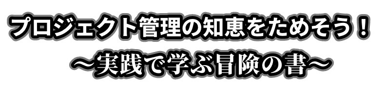 プロジェクト管理の知恵をためそう！〜実践で学ぶ冒険の書〜